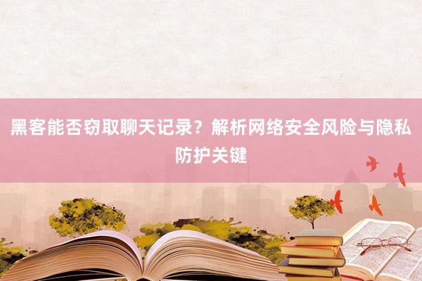 黑客能否窃取聊天记录?解析网络安全风险与隐私防护关键