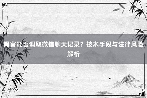 黑客能否调取微信聊天记录？技术手段与法律风险解析