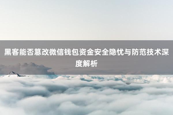 黑客能否篡改微信钱包资金安全隐忧与防范技术深度解析