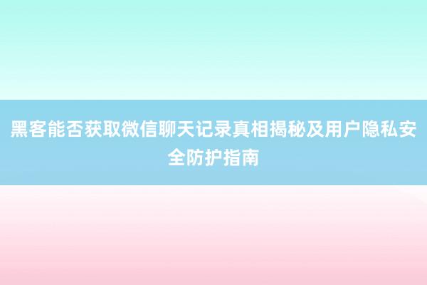 黑客能否获取微信聊天记录真相揭秘及用户隐私安全防护指南