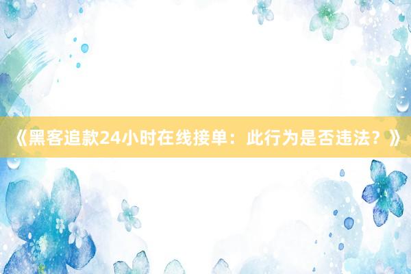 《黑客追款24小时在线接单：此行为是否违法？》