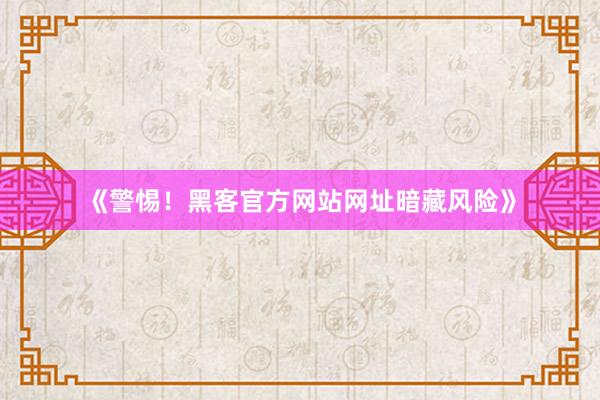 《警惕！黑客官方网站网址暗藏风险》