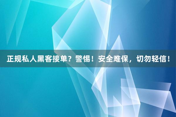 正规私人黑客接单？警惕！安全难保，切勿轻信！
