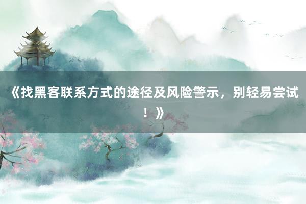 《找黑客联系方式的途径及风险警示，别轻易尝试！》