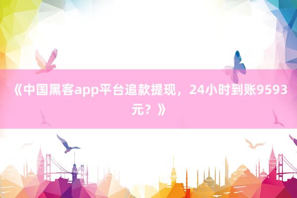 《中国黑客app平台追款提现，24小时到账9593元？》