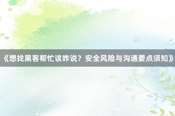 《想找黑客帮忙该咋说？安全风险与沟通要点须知》